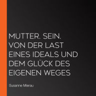 Mutter. Sein. Von der Last eines Ideals und dem Glück des eigenen Weges