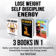 Lose Weight: Self Discipline: Energy: 3 Books in 1: Easily Lose Weight, Develop Rock Solid Self Discipline & Dramatically Increase Your Energy Levels