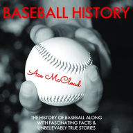 Baseball History: The History of Baseball Along With Fascinating Facts & Unbelievably True Stories