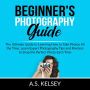 Beginner's Photography Guide: The Ultimate Guide to Learning How to Take Photos All the Time, Learn Expert Photography Tips and Pointers to Snap the Perfect Photo Each Time