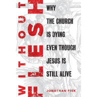 Without Flesh: Why the Church Is Dying Even Though Jesus Is Still Alive