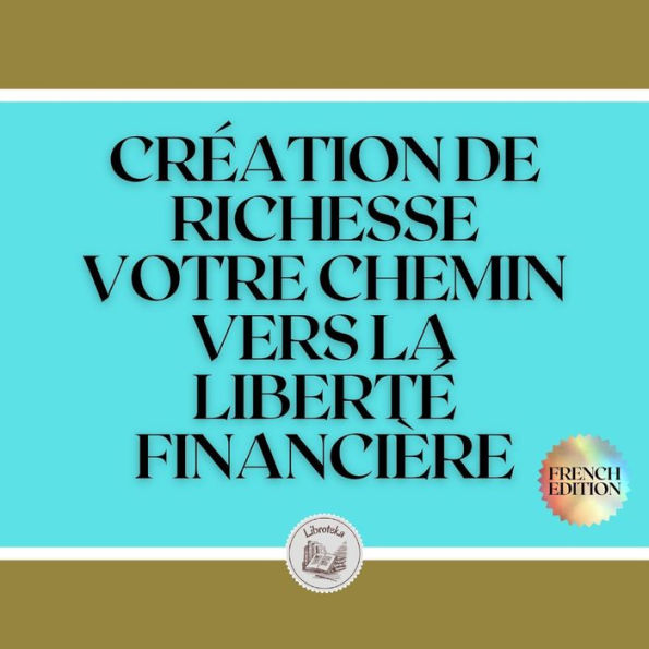 CRÉATION DE RICHESSE: VOTRE CHEMIN VERS LA LIBERTÉ FINANCIÈRE