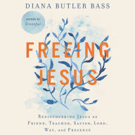 Freeing Jesus: Rediscovering Jesus as Friend, Teacher, Savior, Lord, Way, and Presence