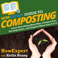 HowExpert Guide to Composting: Learn Everything About Bins, Compost Use, Decomposition, and Organic Waste from A to Z