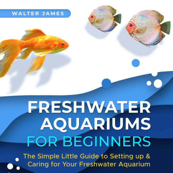 Freshwater Aquariums for Beginners: The Simple Little Guide to Setting up & Caring for Your Freshwater Aquarium