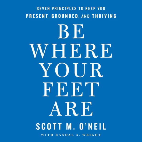 Be Where Your Feet Are: Seven Principles to Keep You Present, Grounded, and Thriving