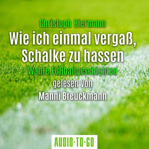 Wie ich einmal vergaß, Schalke zu hassen - Wahre Fußballgeschichten (Ungekürzt)