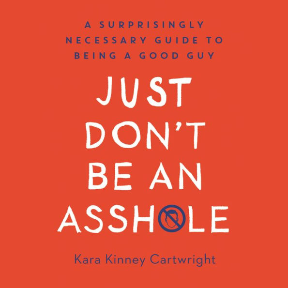 Just Don't Be an Asshole: A Surprisingly Necessary Guide to Being a Good Guy