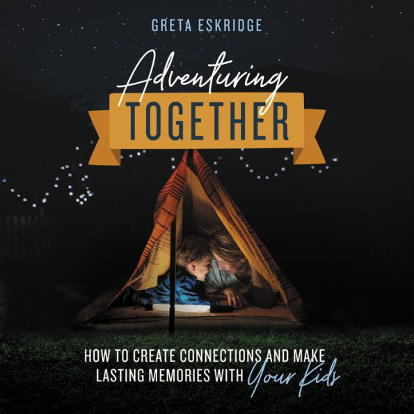Adventuring Together: How to Create Connections and Make Lasting Memories with Your Kids