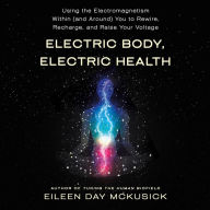 Electric Body, Electric Health: Using the Electromagnetism Within (and Around) You to Rewire, Recharge, and Raise Your Voltage