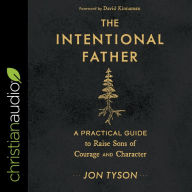 The Intentional Father: A Practical Guide to Raise Sons of Courage and Character