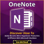 OneNote: Discover How To Easily Become More Organized, Productive & Efficient With Microsoft OneNote