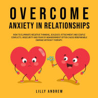 Overcome Anxiety in Relationships: How to Eliminate Negative Thinking, Jealousy, Attachment, and Couple Conflicts-Insecurity and Fear of Abandonment Often Cause Irreparable Damage Without Therapy