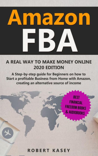 Amazon FBA: A Real Way to Make Money Online - A Step-by-Step Guide for Beginners on How to Start a Profitable Business from Home with Amazon, Creating an Alternative Source of Income - 2020 edition