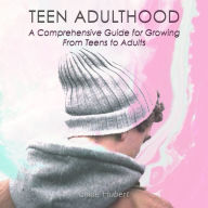 Teen Adulthood: A Comprehensive Guide For Growing From Teens to Adults