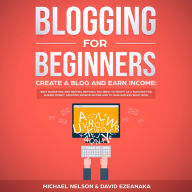 Blogging for Beginners: Create a Blog and Earn Income: Best Marketing and Writing Methods You NEED; to Profit as a Blogger for Making Money, Creating Passive Income and to Gain Success RIGHT NOW.