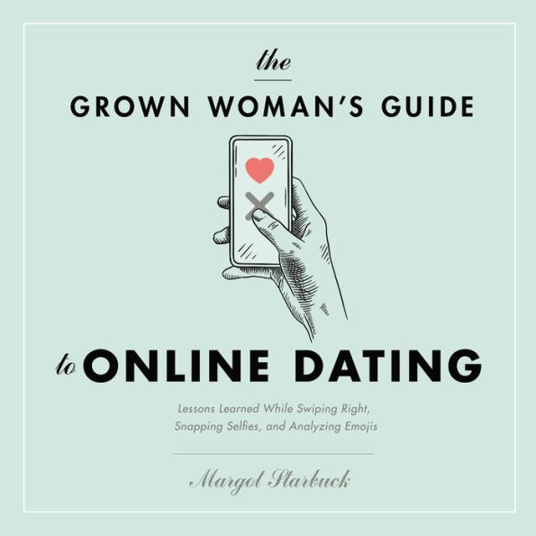 The Grown Woman's Guide to Online Dating: Lessons Learned While Swiping Right, Snapping Selfies, and Analyzing Emojis