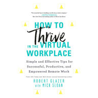 How to Thrive in the Virtual Workplace: Simple and Effective Tips for Successful, Productive, and Empowered Remote Work