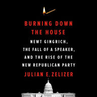 Burning Down the House: Newt Gingrich, the Fall of a Speaker, and the Rise of the New Republican Party