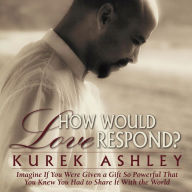 How Would Love Respond?: Imagine If You Were Given a Gift So Powerful That You Knew You Had to Share It With the World