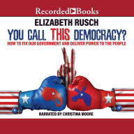 You Call This Democracy?: How to Fix Our Government and Deliver Power to the People