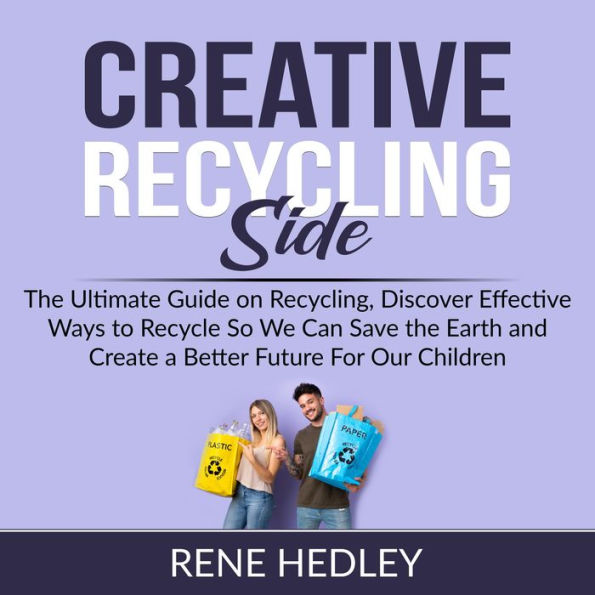 Creative Recycling Side: The Ultimate Guide on Recycling, Discover Effective Ways to Recycle So We Can Save the Earth and Create a Better Future For Our Children