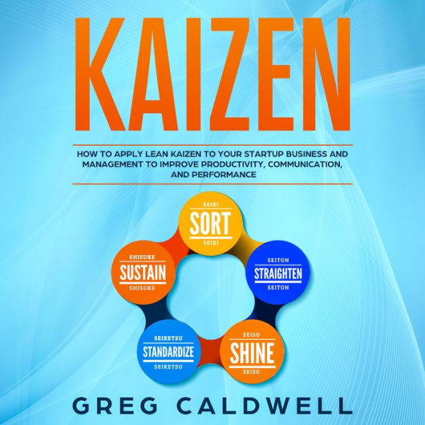Kaizen: How to Apply Lean Kaizen to Your Startup Business and Management to Improve Productivity, Communication, and Performance