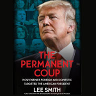 The Permanent Coup: How Enemies Foreign and Domestic Targeted the American President