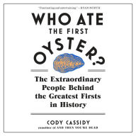 Who Ate the First Oyster?: The Extraordinary People Behind the Greatest Firsts in History