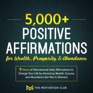 5,000+ Positive Affirmations for Wealth, Prosperity, and Abundance: 5 Hours of Motivational Daily Affirmations to Change Your Life by Attracting Wealth, Success and Abundance (for Men & Women)