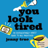 You Look Tired: An Excruciatingly Honest Guide to New Parenthood