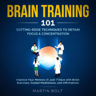 Brain Training 101: Cutting-Edge Techniques to Retain Focus & Concentration - Improve Your Memory in Just 7 Days with Brain Exercises, Guided Meditation, and Affirmations