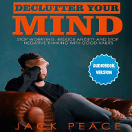 Declutter Your Mind: Stop Worrying, Reduce Anxiety And Stop Negative Thinking With Good Habits