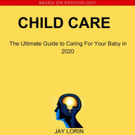 Child Care: The Ultimate Guide to Caring For Your Baby in 2020