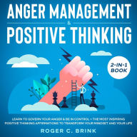 Anger Management & Positive Thinking 2-in-1 Book Learn to Govern Your Anger & Be in Control + The Most Inspiring Positive Thinking Affirmations to Transform Your Mindset and Your Life