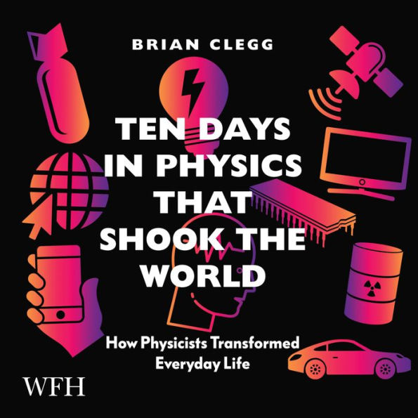 Ten Days in Physics that Shook the World: How Physicists Transformed Everyday Life