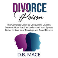 Divorce Poison: The Complete Guide to Conquering Divorce, Discover How You Can Understand Your Spouse Better to Save Your Marriage and Avoid Divorce