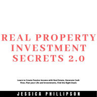 Real Property Investment Secrets 2.0.: Learn to Create Passive Income with Real Estate, Generate Cash Flow, Plan your Life and Investment, Find the Right Deals
