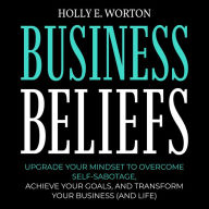 Business Beliefs: Upgrade Your Mindset to Overcome Self-Sabotage, Achieve Your Goals, and Transform Your Business (and Life)