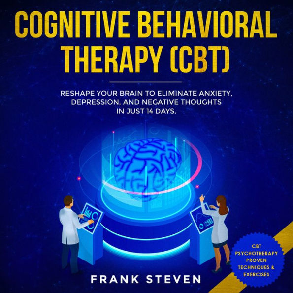 Cognitive Behavioral Therapy (CBT): Reshape your brain to eliminate Anxiety,depression and negative thoughts in just 14 days