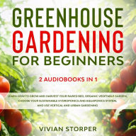 Greenhouse Gardening for Beginners: 2 Audiobooks in 1: Learn How to Grow and Harvest Your Raised Bed, Organic Vegetable Garden, Choose Your Sustainable Hydroponics and Aquaponics System, and Use Vertical and Urban Gardening