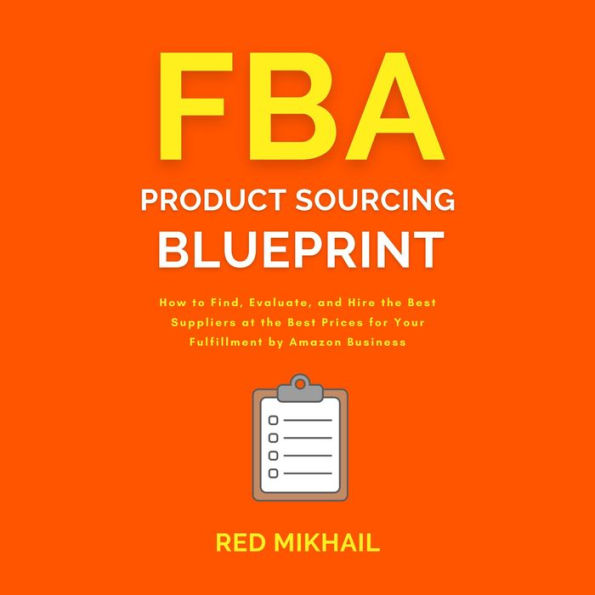 FBA Product Sourcing Blueprint: How to Find, Evaluate, and Hire the Best Suppliers at the Best Prices for Your Fulfillment by Amazon Business