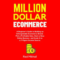 Million Dollar Ecommerce: A Beginner's Guide to Building an Unforgettable Ecommerce Brand. Pick a Profitable Idea, Start a New Online Business and Scale It to a 7-Figure Income Source