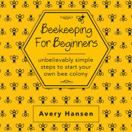 Beekeeping For Beginners: A Simple Step-By-Step Guide To The Fundamentals Of Modern Beekeeping