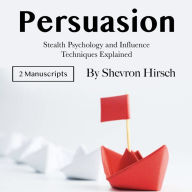 Persuasion: Stealth Psychology and Influence Techniques Explained