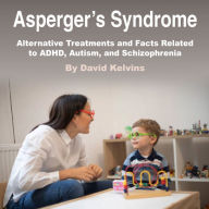 Asperger's Syndrome: Alternative Treatments and Facts Related to ADHD, Autism, and Schizophrenia