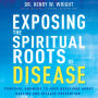 Exposing the Spiritual Roots of Disease: Powerful Answers to Your Questions About Healing and Disease Prevention