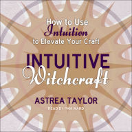 Intuitive Witchcraft: How to Use Intuition to Elevate Your Craft
