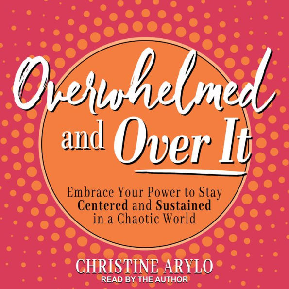 Overwhelmed and Over It: Embrace Your Power to Stay Centered and Sustained in a Chaotic World