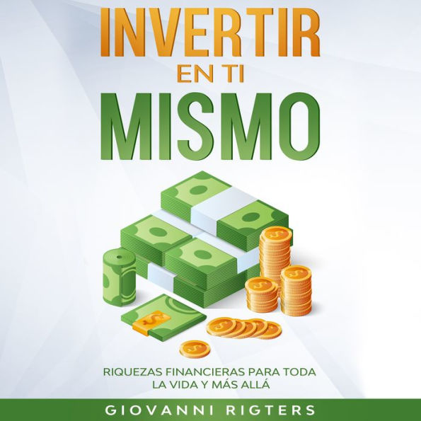 Invertir En Ti Mismo: Riquezas Financieras Para Toda La Vida Y Más Allá